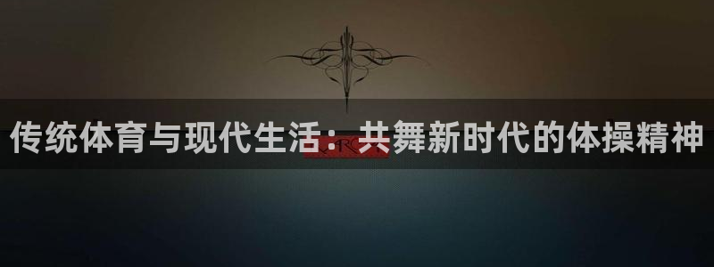 乐球体育jrs：传统体育与现代生活：共舞新时代的体操精神