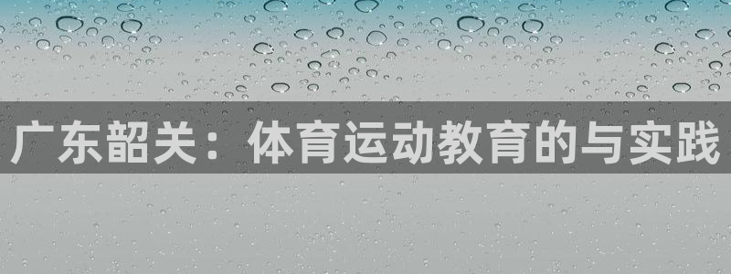 乐球体育无插件：广东韶关：体育运动教育的与实践