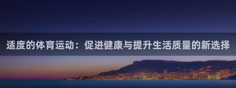 乐球体育小鱼姐：适度的体育运动：促进健康与提升生活质量的新选择