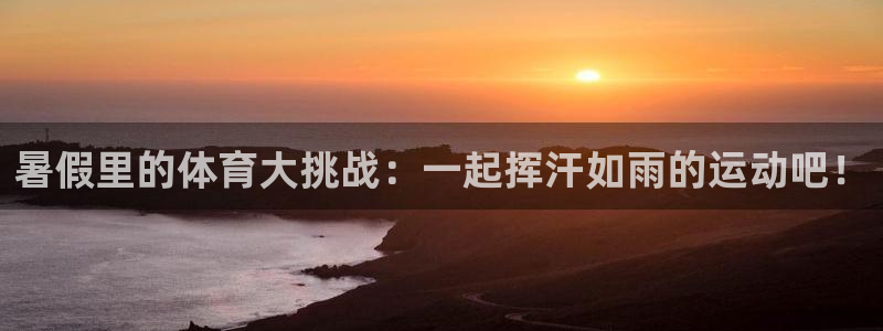 乐球体育现场直播NBA：暑假里的体育大挑战：一起挥汗如雨的运动吧！